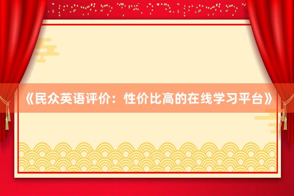 《民众英语评价：性价比高的在线学习平台》