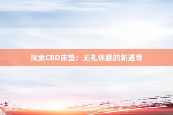 探索CBD床垫：无礼休眠的新遴荐