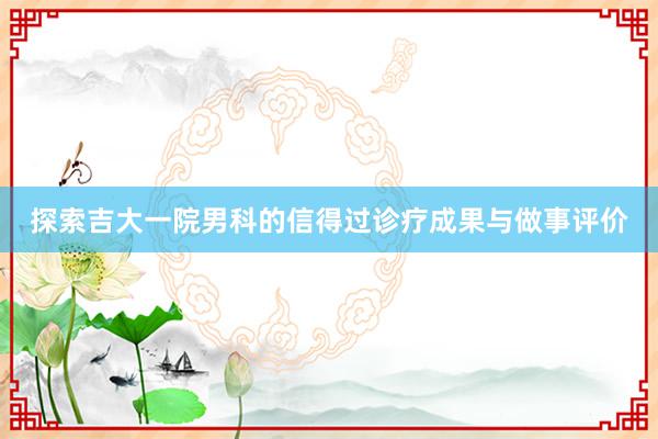 探索吉大一院男科的信得过诊疗成果与做事评价