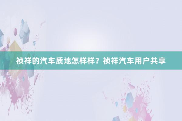 祯祥的汽车质地怎样样？祯祥汽车用户共享