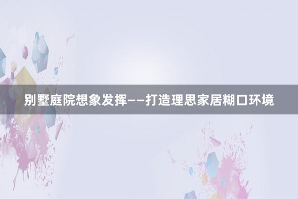 别墅庭院想象发挥——打造理思家居糊口环境