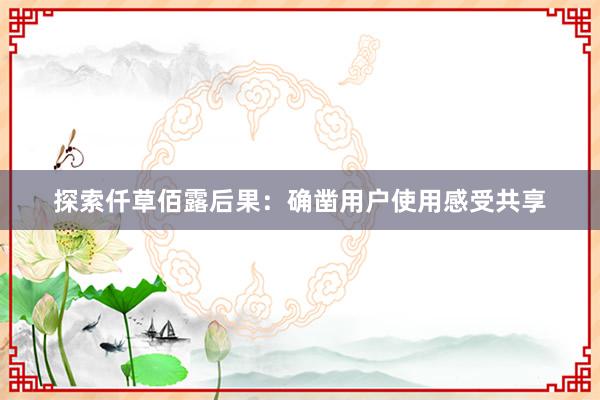 探索仟草佰露后果：确凿用户使用感受共享
