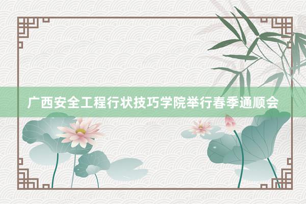 广西安全工程行状技巧学院举行春季通顺会