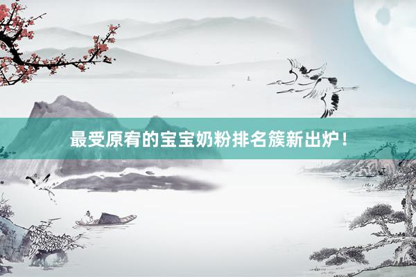 最受原宥的宝宝奶粉排名簇新出炉！