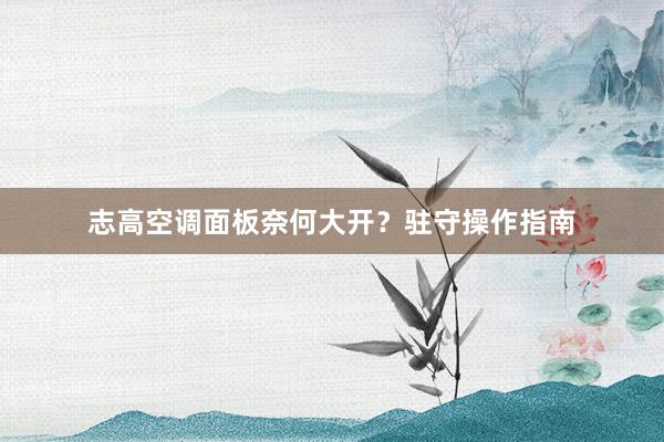 志高空调面板奈何大开？驻守操作指南