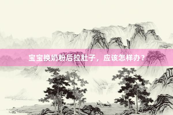宝宝换奶粉后拉肚子，应该怎样办？
