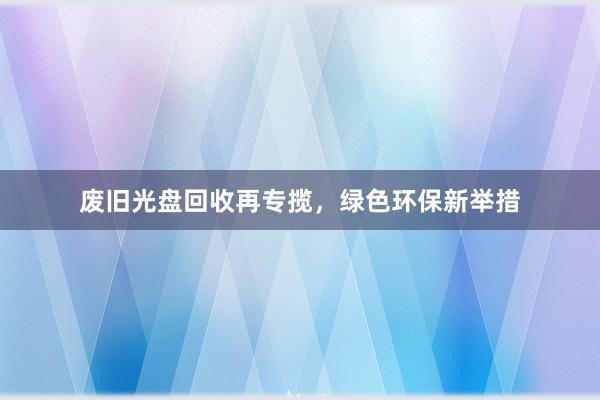 废旧光盘回收再专揽，绿色环保新举措