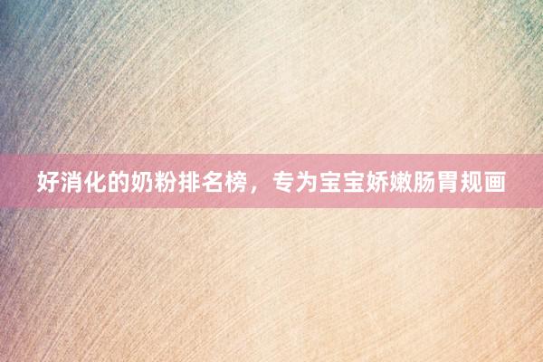 好消化的奶粉排名榜，专为宝宝娇嫩肠胃规画