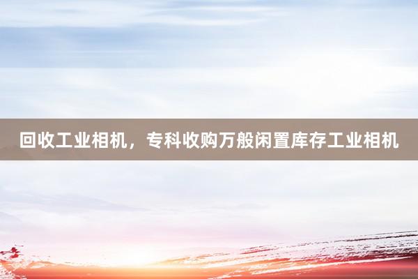 回收工业相机，专科收购万般闲置库存工业相机