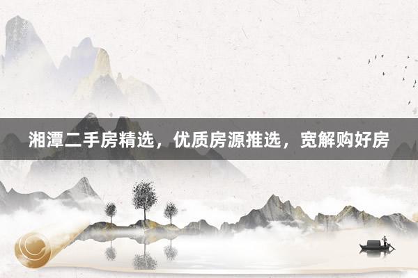 湘潭二手房精选，优质房源推选，宽解购好房
