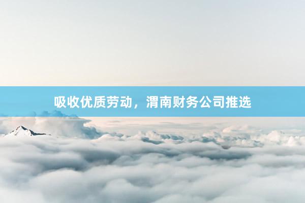 吸收优质劳动，渭南财务公司推选