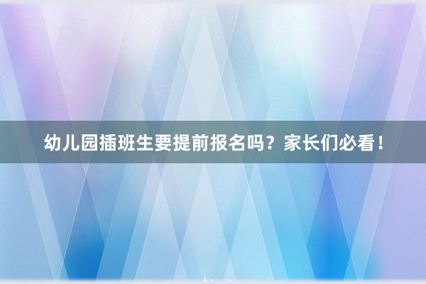 幼儿园插班生要提前报名吗？家长们必看！
