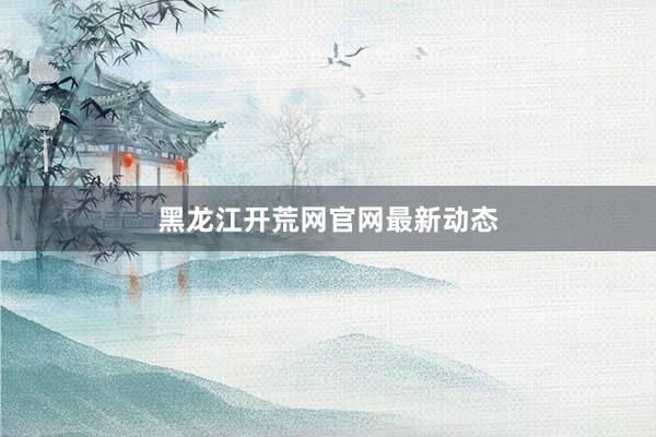 黑龙江开荒网官网最新动态