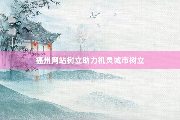 福州网站树立助力机灵城市树立